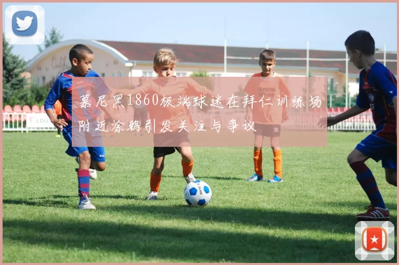 慕尼黑1860极端球迷在拜仁训练场附近涂鸦引发关注与争议