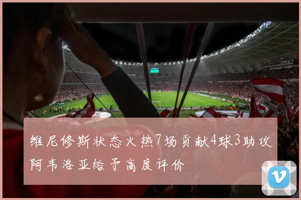 维尼修斯状态火热7场贡献4球3助攻阿韦洛亚给予高度评价