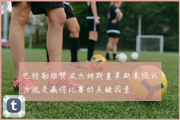 巴特勒称赞波杰姆斯基果断表现认为这是赢得比赛的关键因素