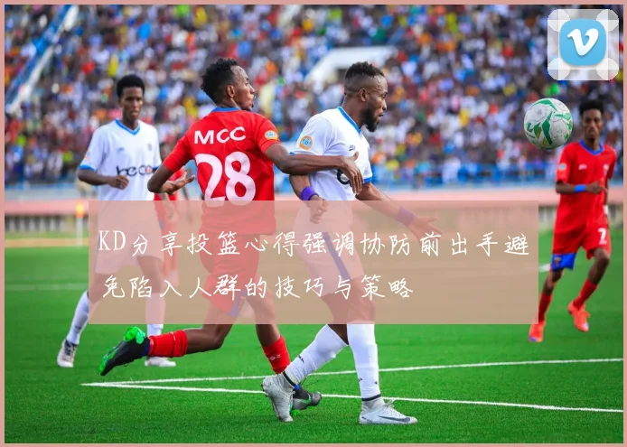 KD分享投篮心得强调协防前出手避免陷入人群的技巧与策略