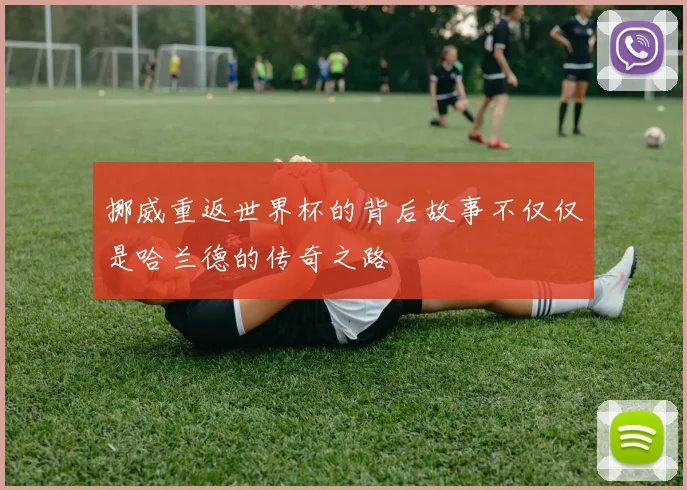 挪威重返世界杯的背后故事不仅仅是哈兰德的传奇之路