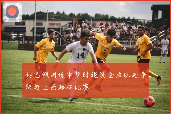 姆巴佩训练中暂时退场全力以赴争取赶上西超杯比赛