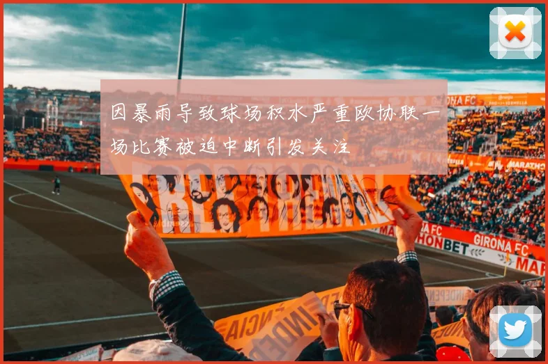 因暴雨导致球场积水严重欧协联一场比赛被迫中断引发关注