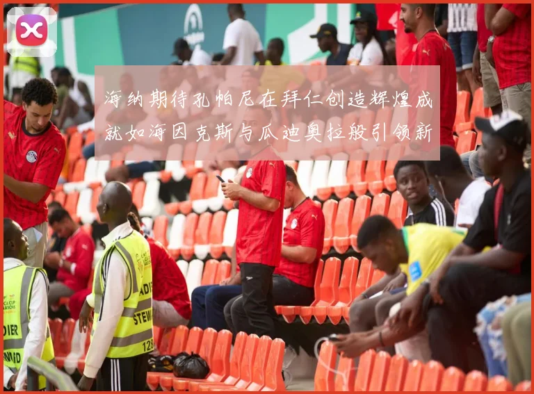 海纳期待孔帕尼在拜仁创造辉煌成就如海因克斯与瓜迪奥拉般引领新时代
