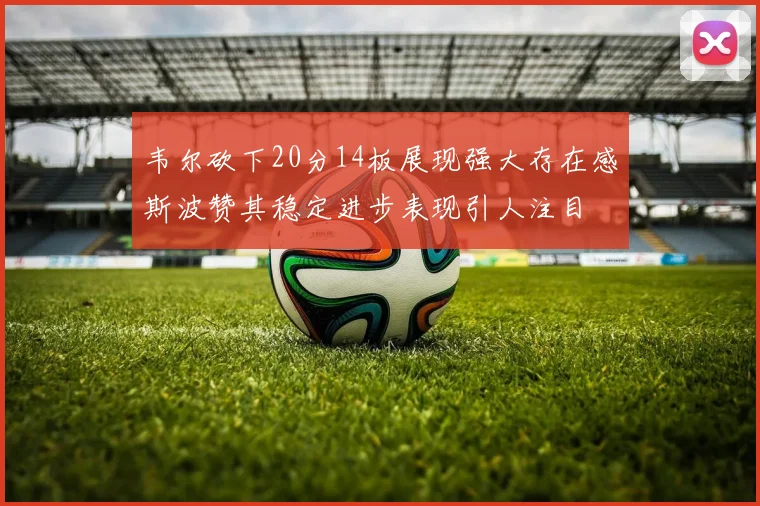 韦尔砍下20分14板展现强大存在感斯波赞其稳定进步表现引人注目