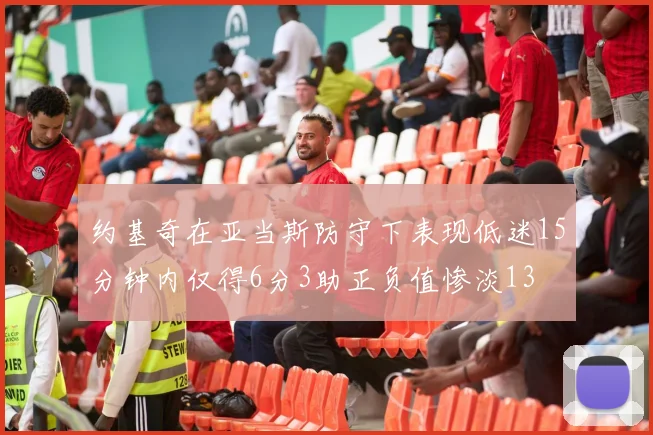 约基奇在亚当斯防守下表现低迷15分钟内仅得6分3助正负值惨淡13