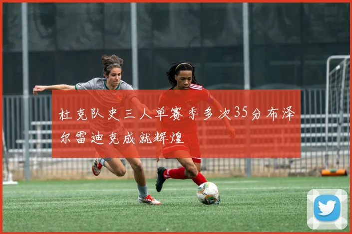 杜克队史三人单赛季多次35分布泽尔雷迪克成就辉煌