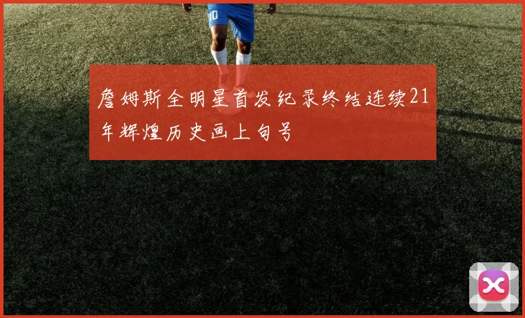 詹姆斯全明星首发纪录终结连续21年辉煌历史画上句号