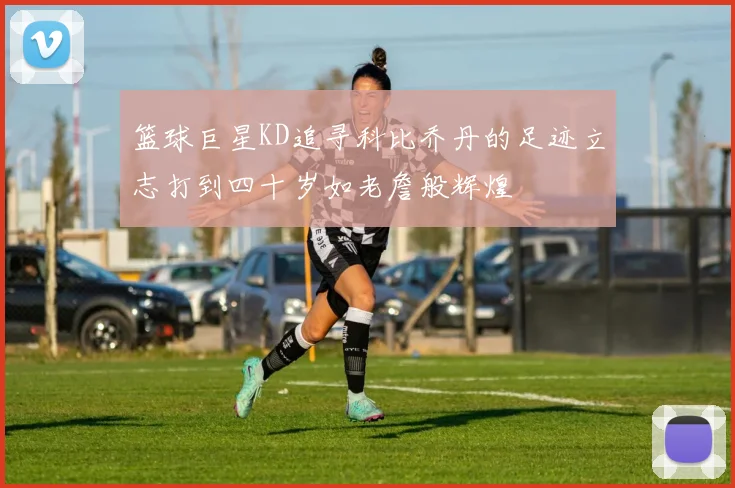 篮球巨星KD追寻科比乔丹的足迹立志打到四十岁如老詹般辉煌