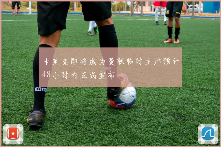 卡里克即将成为曼联临时主帅预计48小时内正式宣布