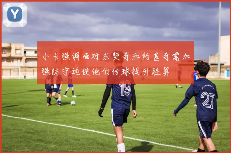 小卡强调面对东契奇和约基奇需加强防守迫使他们传球提升胜算