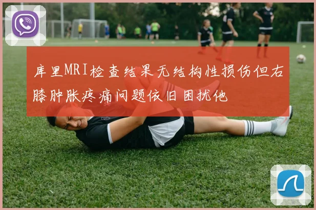 库里MRI检查结果无结构性损伤但右膝肿胀疼痛问题依旧困扰他