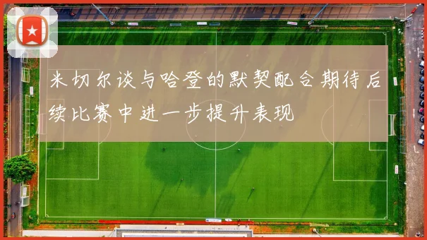米切尔谈与哈登的默契配合期待后续比赛中进一步提升表现