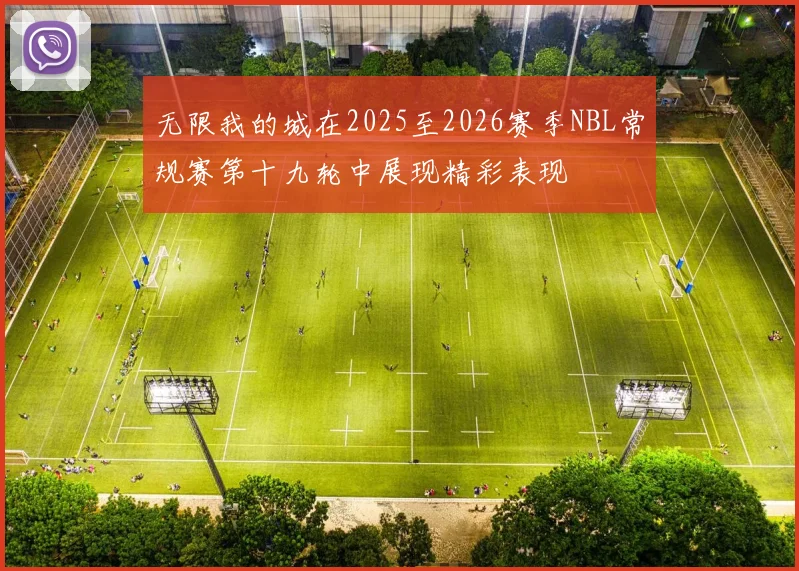 无限我的城在2025至2026赛季NBL常规赛第十九轮中展现精彩表现