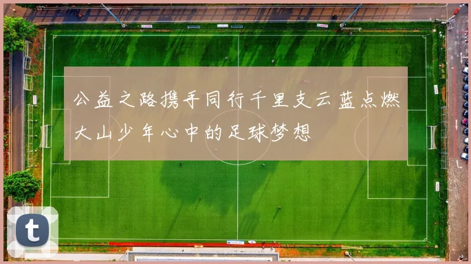 公益之路携手同行千里支云蓝点燃大山少年心中的足球梦想