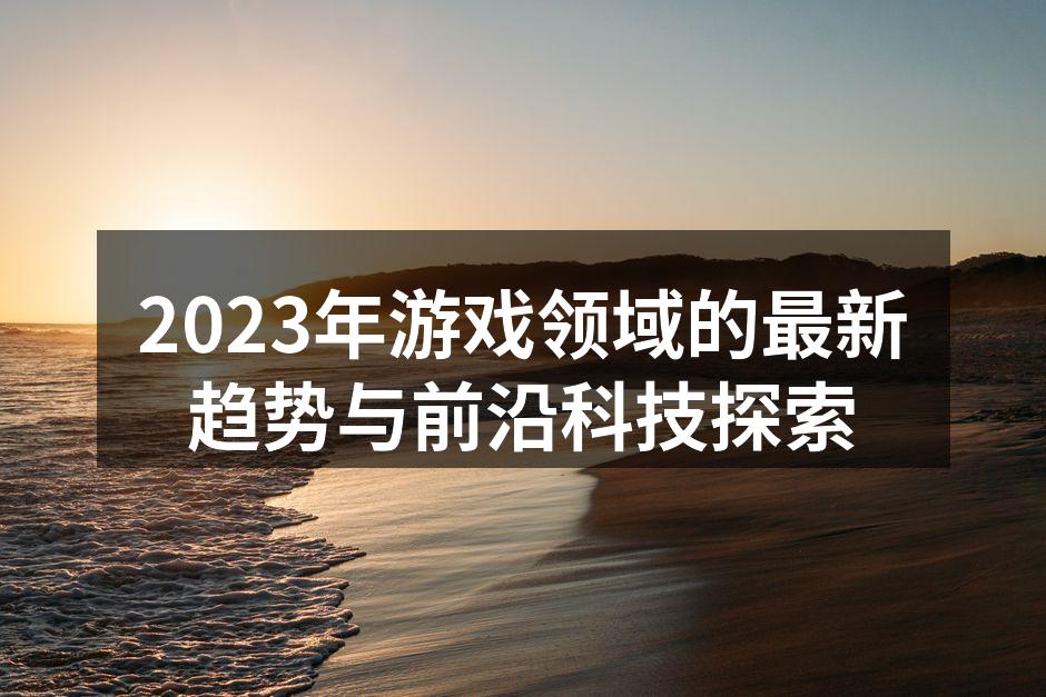 2023年游戏领域的最新趋势与前沿科技探